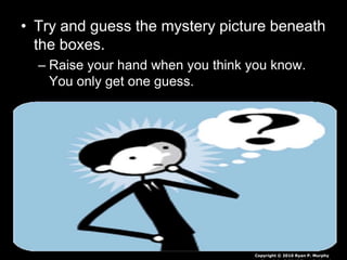 • Try and guess the mystery picture beneath
the boxes.
– Raise your hand when you think you know.
You only get one guess.
Copyright © 2010 Ryan P. Murphy
 
