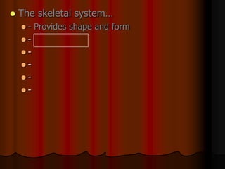  The skeletal system…
 - Provides shape and form
 -
 -
 -
 -
 -
 