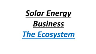 Solar Energy
Business
The Ecosystem
 