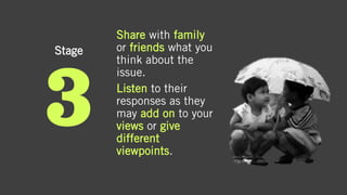 Stage
Share with family
or friends what you
think about the
issue.
Listen to their
responses as they
may add on to your
views or give
different
viewpoints.
 