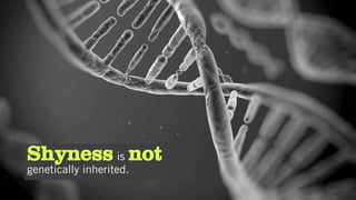 Shyness is not
genetically inherited.
 