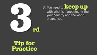 rd
Tip for
Practice
3. You need to keep up
with what is happening in the
your country and the world
around you.
 