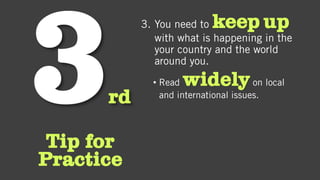 rd
Tip for
Practice
3. You need to keep up
with what is happening in the
your country and the world
around you.
• Read widelyon local
and international issues.
 