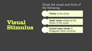 Visual
Stimulus
Study the visual and think of
the following:
Theme in the visual
Ideas/ issues related to the
theme in the visual
Current news/ trends in
Singapore/ other countries
 