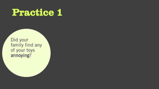 Practice 1
Did your
family find any
of your toys
annoying?
 