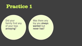 Practice 1
Did your
family find any
of your toys
annoying?
Was there any
toy you always
wanted but
never had?
 