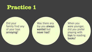 Practice 1
Did your
family find any
of your toys
annoying?
Was there any
toy you always
wanted but
never had?
When you
were younger,
did you prefer
playing with
toys to reading
books?
 