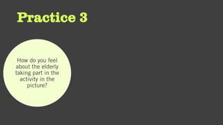 Practice 3
How do you feel
about the elderly
taking part in the
activity in the
picture?
 