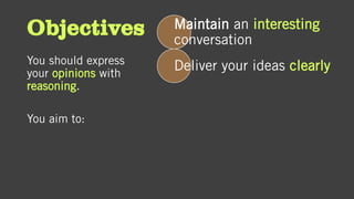Objectives
You should express
your opinions with
reasoning.
You aim to:
Maintain an interesting
conversation
Deliver your ideas clearly
 