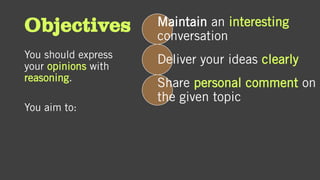 Objectives
You should express
your opinions with
reasoning.
You aim to:
Maintain an interesting
conversation
Deliver your ideas clearly
Share personal comment on
the given topic
 