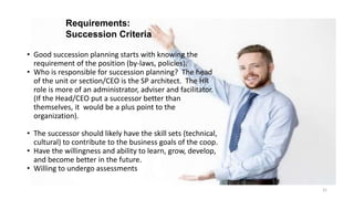 Requirements:
Succession Criteria
• Good succession planning starts with knowing the
requirement of the position (by-laws,...