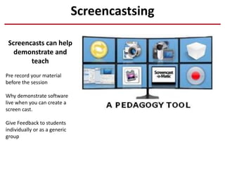 Screencastsing
Screencasts can help
demonstrate and
teach
Pre record your material
before the session
Why demonstrate software
live when you can create a
screen cast.
Give Feedback to students
individually or as a generic
group
 