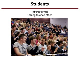 Students
Talking to you
Talking to each other
 