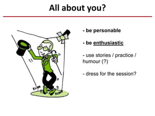 All about you?
- be personable
- be enthusiastic
- use stories / practice /
humour (?)
- dress for the session?
 