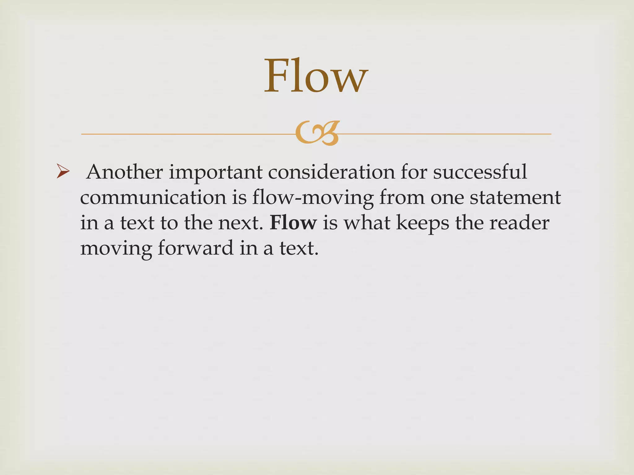 
 Another important consideration for successful
communication is flow-moving from one statement
in a text to the next. Flow is what keeps the reader
moving forward in a text.
Flow
 