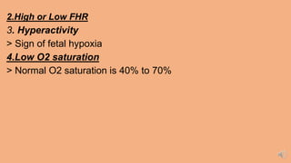 2.High or Low FHR
3. Hyperactivity
> Sign of fetal hypoxia
4.Low O2 saturation
> Normal O2 saturation is 40% to 70%
 