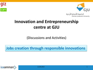 Innovation and Entrepreneurship
centre at GJU
(Discussions and Activities)
1
Jobs creation through responsible innovations
11.04.2014
 