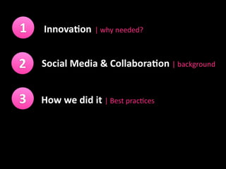 1   Innova&on | why needed?


2   Social Media & Collabora&on | background


3   How we did it | Best prac6ces
 