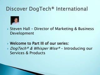 Steven Hall – Director of Marketing & Business Development Welcome to Part III of our series: DogTech® & Whisper Wise® – Introducing our Services & Products Discover DogTech® International 