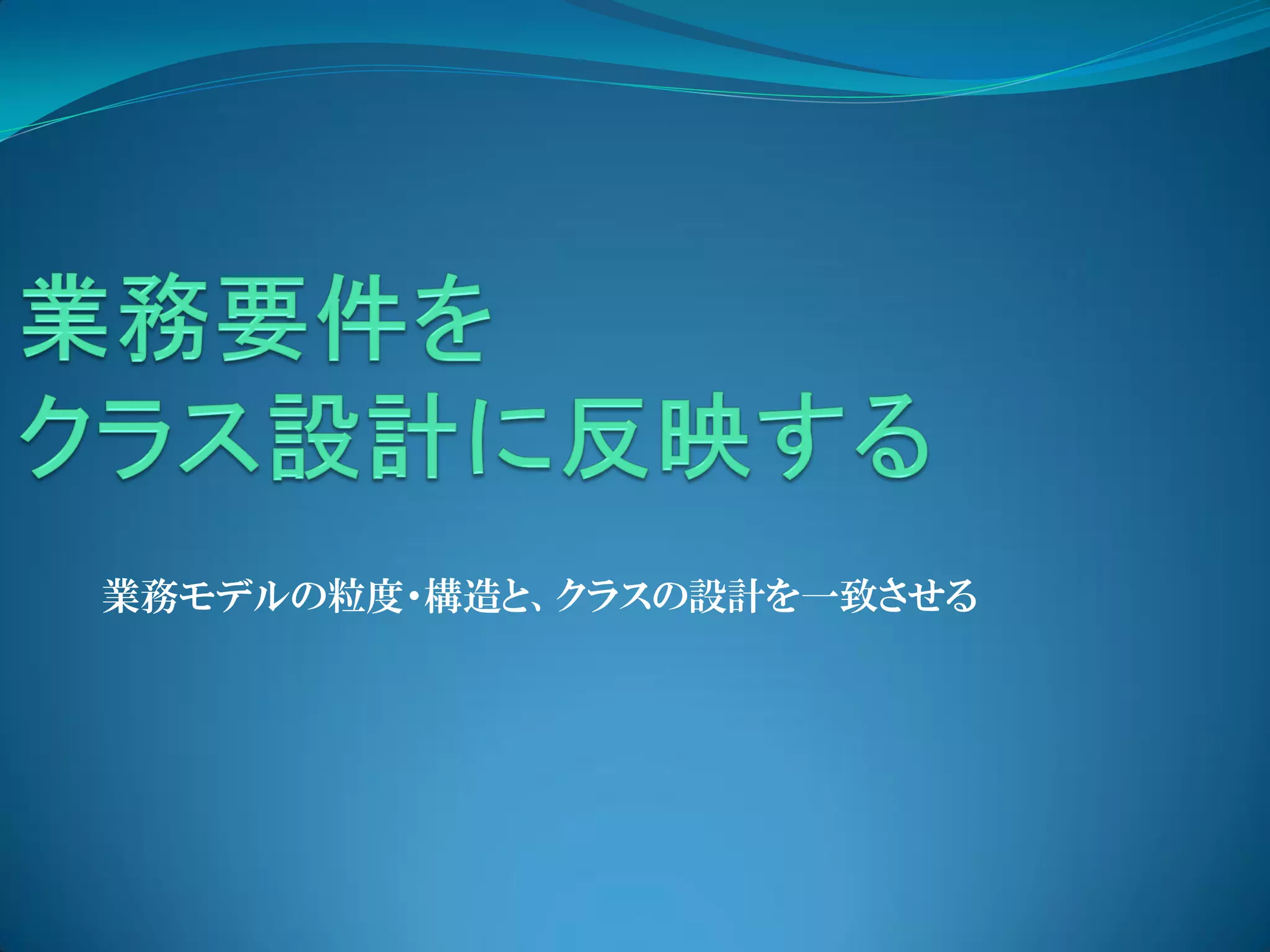 業務モデルの粒度・構造と、クラスの設計を一致させる
 