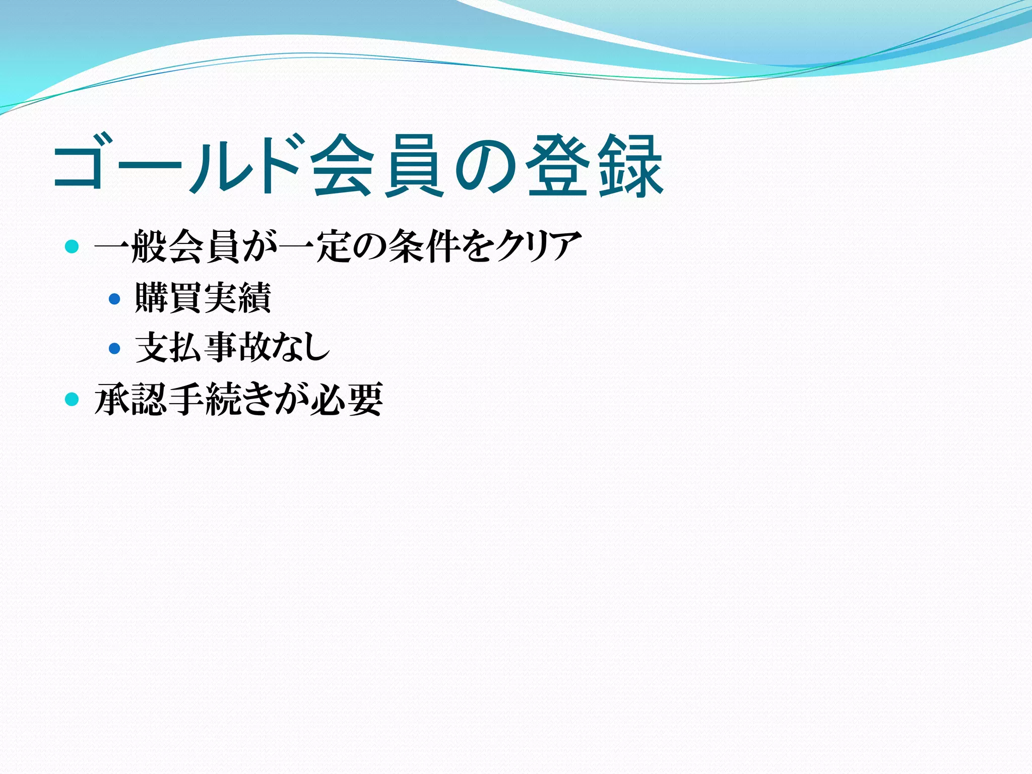 ゴールド会員の登録
 一般会員が一定の条件をクリア
   購買実績
   支払事故なし
 承認手続きが必要
 
