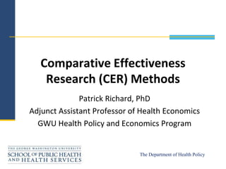 Comparative Effectiveness
    Research (CER) Methods
              Patrick Richard, PhD
Adjunct Assistant Professor of Health Economics
  GWU Health Policy and Economics Program


                              The Department of Health Policy
 