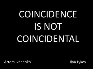 COINCIDENCE IS NOT COINCIDENTAL Artem Ivanenko IlyaLykov 
