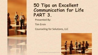 50 Tips on Excellent
Communication for Life
PART 3.
Presented By:
Tim Ervin
Counseling for Solutions, LLC
150 Tips on Excellent Communication for Life
 