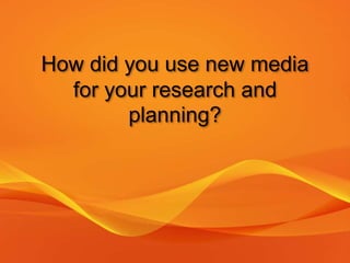 How did you use new media
for your research and
planning?
 