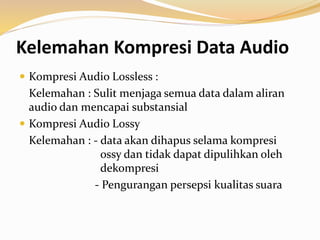 Kelemahan Kompresi Data Audio
 Kompresi Audio Lossless :
Kelemahan : Sulit menjaga semua data dalam aliran
audio dan mencapai substansial
 Kompresi Audio Lossy
Kelemahan : - data akan dihapus selama kompresi
ossy dan tidak dapat dipulihkan oleh
dekompresi
- Pengurangan persepsi kualitas suara
 