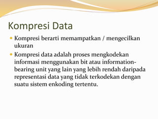 Kompresi Data
 Kompresi berarti memampatkan / mengecilkan
ukuran
 Kompresi data adalah proses mengkodekan
informasi menggunakan bit atau information-
bearing unit yang lain yang lebih rendah daripada
representasi data yang tidak terkodekan dengan
suatu sistem enkoding tertentu.
 
