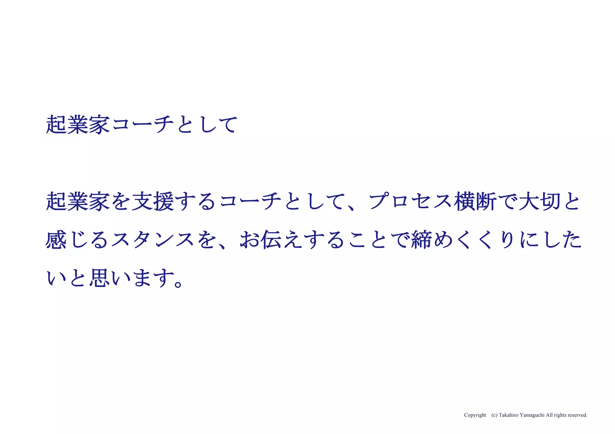 Copyright (c) Takahiro Yamaguchi All rights reserved.
グロース模索期で
必要なアクション（まとめ）
アイデア期 プレシード
シード
（リリース前）
シード
（リリース後）
ｸﾞﾛｰｽ模索もやもや期
 