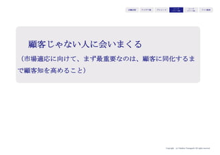 Copyright (c) Takahiro Yamaguchi All rights reserved.
アイデア期 プレシード
シード
（リリース前）
シード
（リリース後）
ｸﾞﾛｰｽ模索もやもや期
一方でこれは起業家/事業家にとっても歓迎すべきこと
なぜなら
市場環境/競争環境が激しく変化する中で、時間をかけて
細かい論理を整理することよりも、コアメッセージ・コ
アストーリーに共感してもらうことで、不確実性が高く
変化しうる新規事業を進めていく上で中期的に支援を得
られるため
 