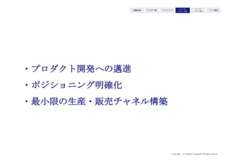 Copyright (c) Takahiro Yamaguchi All rights reserved.
アイデア期 プレシード
シード
（リリース前）
シード
（リリース後）
ｸﾞﾛｰｽ模索もやもや期
ピッチで何を話すか（ストーリー構成要素）
①起業家自身の視点（原体験）：なぜやりたいのか
②志：どのような状態を生み出すために、人々・ユーザーにどのような行動変容
を求めるのか
③顧客の視点：顧客のどのような願望を叶えようとしているのかそのための実現
方法（ソリューション）は何か
④市場・業界の視点：適応すべき業界・市場はどこで、適応可能か。優位性はあ
るか
⑤成長の視点：どのようなビジネスモデルで成長を実現するか。拡大ストーリー
は何か。
＋
そして最後にこれらのストーリーを踏まえてなぜ投資をお願いするのかを伝えます
⑥Big Ask：資金を使う用途・使って達成したい目標・必要額
 