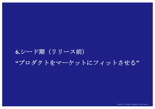 Copyright (c) Takahiro Yamaguchi All rights reserved.Copyright (c) Takahiro Yamaguchi All rights reserved.
6.シード期（リリース前）
“プロダクトをマーケットにフィットさせる”
 