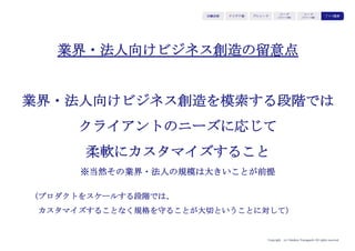 Copyright (c) Takahiro Yamaguchi All rights reserved.
グロース模索期では、
事業をスケールさせた結果蓄積される
「事業資産」（ストック）を活用した
新たな事業モデルを生み出すことを目指す
アイデア期 プレシード
シード
（リリース前）
シード
（リリース後）
ｸﾞﾛｰｽ模索もやもや期
 