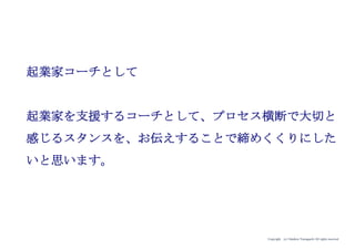 Copyright (c) Takahiro Yamaguchi All rights reserved.
グロース模索期で
必要なアクション（まとめ）
アイデア期 プレシード
シード
（リリース前）
シード
（リリース後）
ｸﾞﾛｰｽ模索もやもや期
 