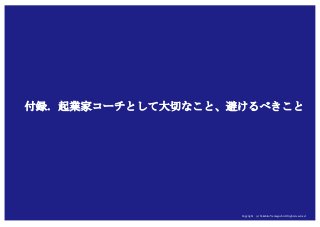 Copyright (c) Takahiro Yamaguchi All rights reserved.Copyright (c) Takahiro Yamaguchi All rights reserved.Copyright (c) Takahiro Yamaguchi All rights reserved.
付録．起業家コーチとして大切なこと、避けるべきこと
 
