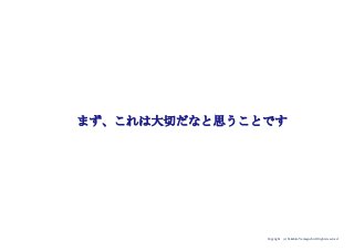 Copyright (c) Takahiro Yamaguchi All rights reserved.
まず、これは大切だなと思うことです
 