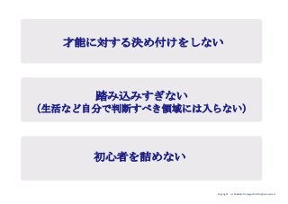 Copyright (c) Takahiro Yamaguchi All rights reserved.
才能に対する決め付けをしない
踏み込みすぎない
（生活など自分で判断すべき領域には入らない）
初心者を詰めない
 