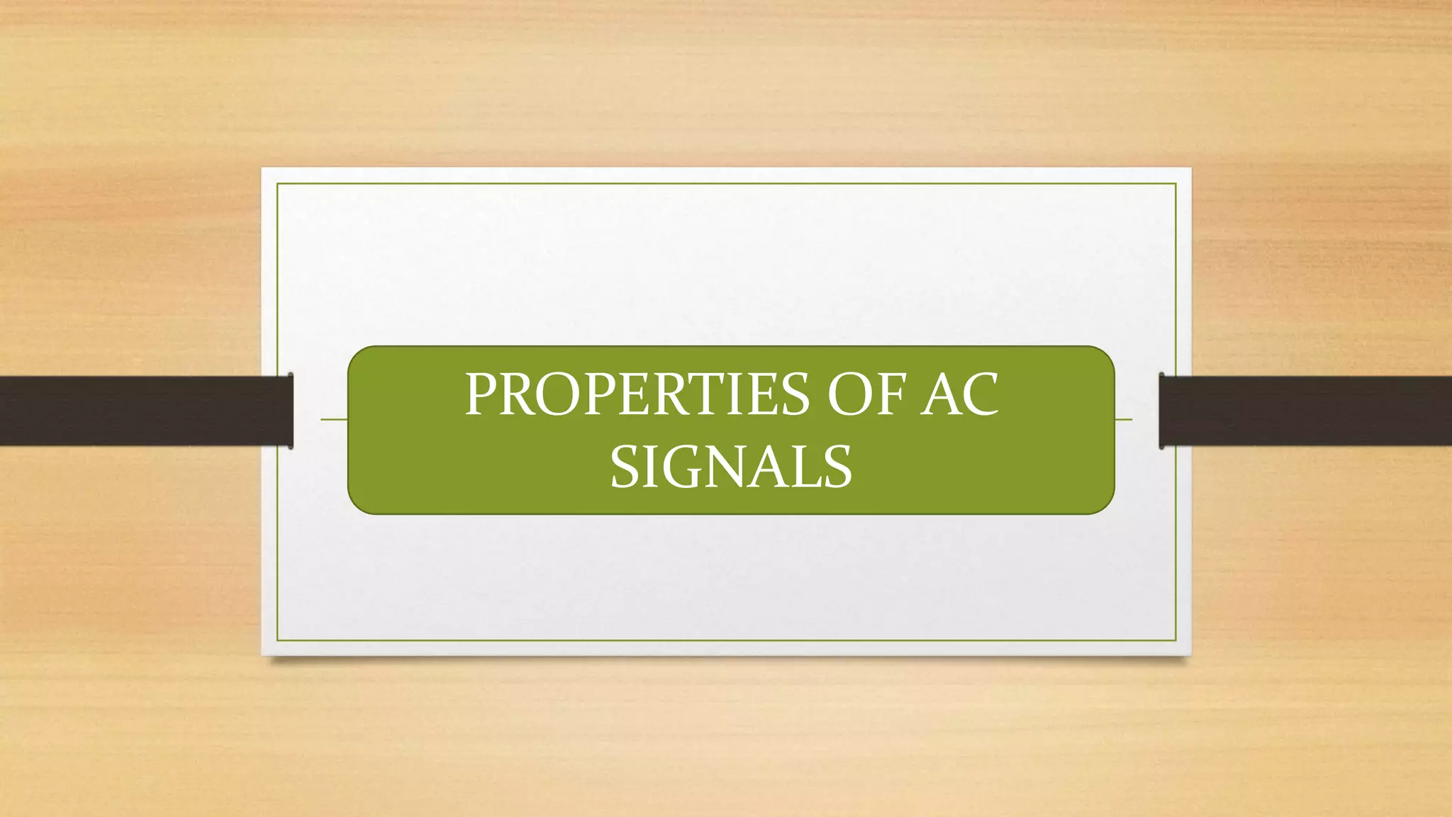 PROPERTIES OF AC
SIGNALS
 