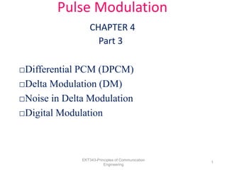 Pulse Modulation
CHAPTER 4
Part 3
□Differential PCM (DPCM)
□Delta Modulation (DM)
□Noise in Delta Modulation
□Digital Modulation
EKT343-Principles of Communication
Engineering
1
 