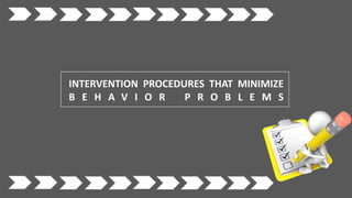 INTERVENTION PROCEDURES THAT MINIMIZE
B E H A V I O R P R O B L E M S
 