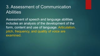 3. Assessment of Communication
Abilities
Assessment of speech and language abilities
includes an analysis of the development of the
form, content and use of language. Articulation,
pitch, frequency, and quality of voice are
examined.
 