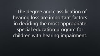 The degree and classification of
hearing loss are important factors
in deciding the most appropriate
special education program for
children with hearing impairment.
 