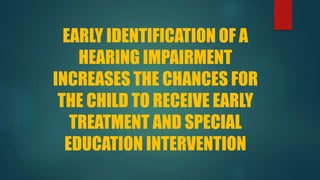 EARLY IDENTIFICATION OF A
HEARING IMPAIRMENT
INCREASES THE CHANCES FOR
THE CHILD TO RECEIVE EARLY
TREATMENT AND SPECIAL
EDUCATION INTERVENTION
 