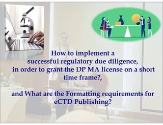 How: to implement a
successful regulatory due diligence,
in order to grant the DP MA license on a short
time frame?,
and What are the Formatting requirements for
eCTD Publishing?
 