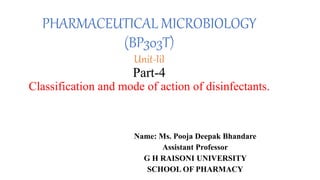 PHARMACEUTICAL MICROBIOLOGY
(BP303T)
Unit-IiI
Part-4
Classification and mode of action of disinfectants.
Name: Ms. Pooja Deepak Bhandare
Assistant Professor
G H RAISONI UNIVERSITY
SCHOOL OF PHARMACY
 