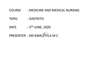 COURSE : MEDICINE AND MEDICAL NURSING
TOPIC : GASTRITIS
DATE : 4TH JUNE, 2020
PRESENTER : MS KWALEYELA M C
 