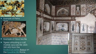  Example of Opus Sectile
 Tigress attacking a calf,
marble opus sectile (325–
350 AD) from the
Basilica of Junius Bassus on
the Esquiline Hill, Rome
 Example of Pietra
Dura
 